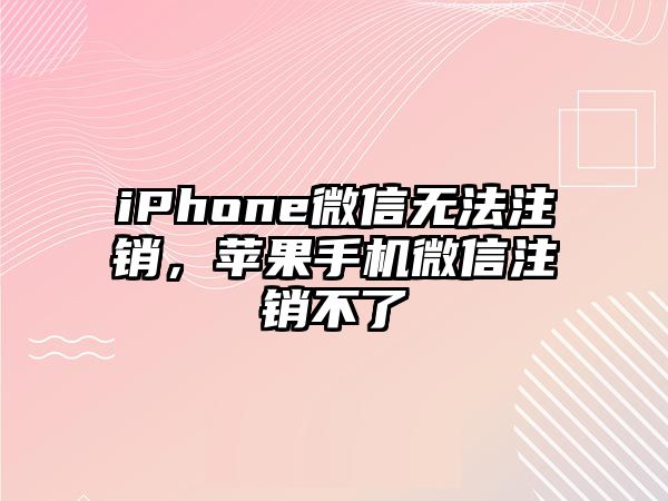 iPhone微信無(wú)法注銷(xiāo)，蘋(píng)果手機(jī)微信注銷(xiāo)不了