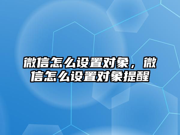 微信怎么設(shè)置對象，微信怎么設(shè)置對象提醒