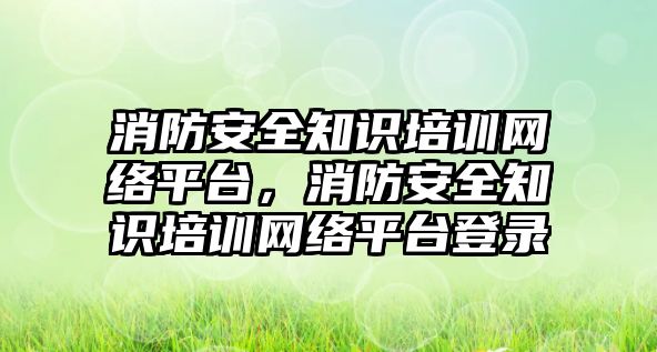 消防安全知識培訓網絡平臺，消防安全知識培訓網絡平臺登錄