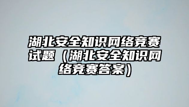 湖北安全知識網(wǎng)絡(luò)競賽試題（湖北安全知識網(wǎng)絡(luò)競賽答案）