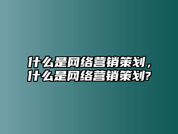 什么是網(wǎng)絡(luò)營銷策劃，什么是網(wǎng)絡(luò)營銷策劃?