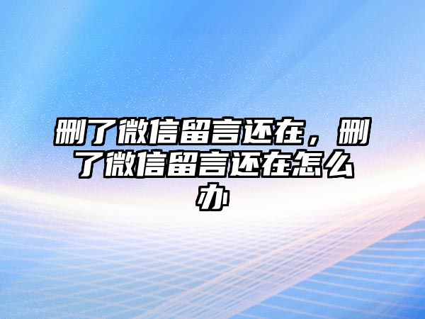 刪了微信留言還在，刪了微信留言還在怎么辦