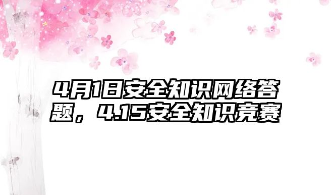 4月1日安全知識網(wǎng)絡(luò)答題，4.15安全知識競賽