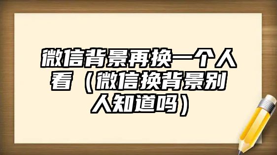 微信背景再換一個人看（微信換背景別人知道嗎）