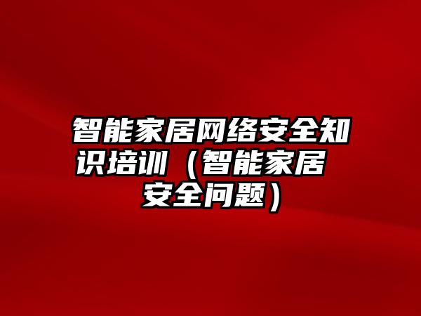 智能家居網(wǎng)絡安全知識培訓（智能家居 安全問題）