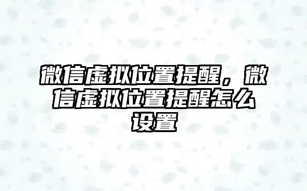 微信虛擬位置提醒，微信虛擬位置提醒怎么設置