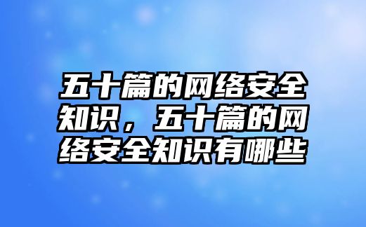 五十篇的網絡安全知識，五十篇的網絡安全知識有哪些