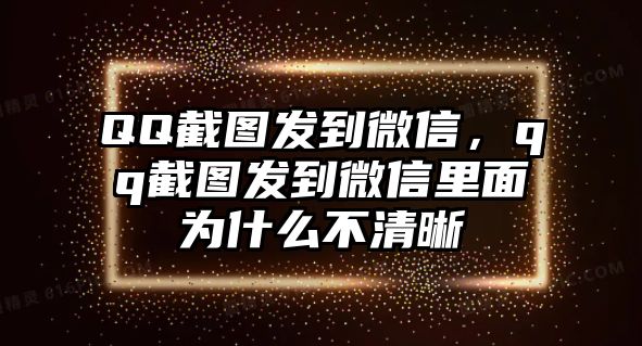 QQ截圖發(fā)到微信，qq截圖發(fā)到微信里面為什么不清晰