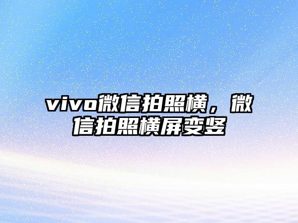 vivo微信拍照橫，微信拍照橫屏變豎