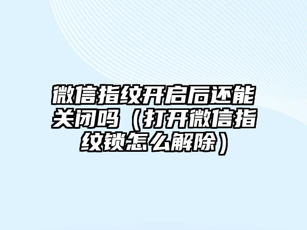 微信指紋開啟后還能關(guān)閉嗎（打開微信指紋鎖怎么解除）