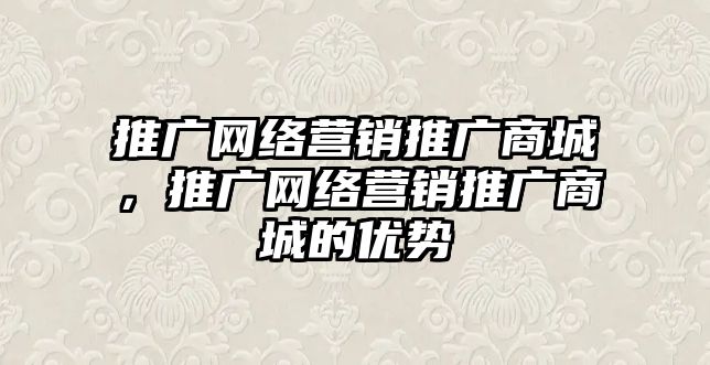 推廣網(wǎng)絡營銷推廣商城，推廣網(wǎng)絡營銷推廣商城的優(yōu)勢