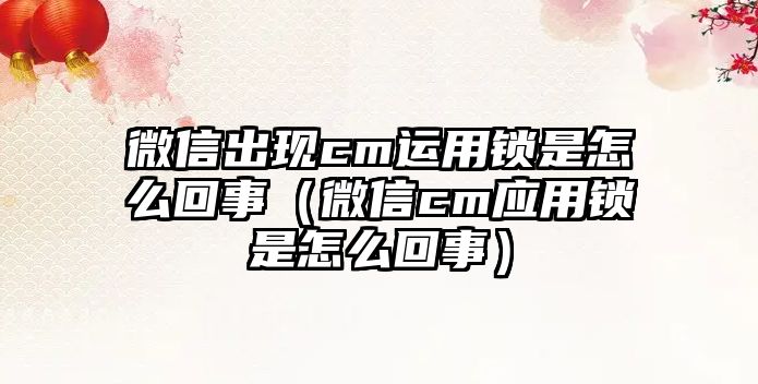 微信出現(xiàn)cm運(yùn)用鎖是怎么回事（微信cm應(yīng)用鎖是怎么回事）