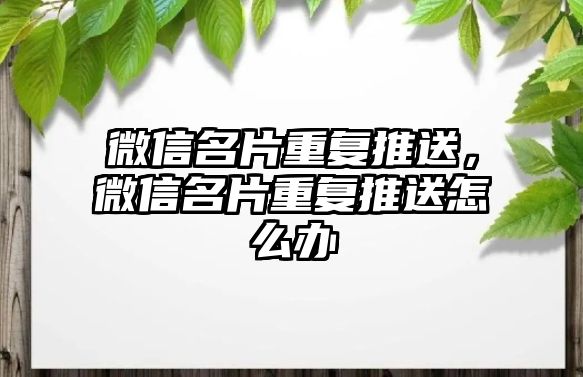 微信名片重復(fù)推送，微信名片重復(fù)推送怎么辦