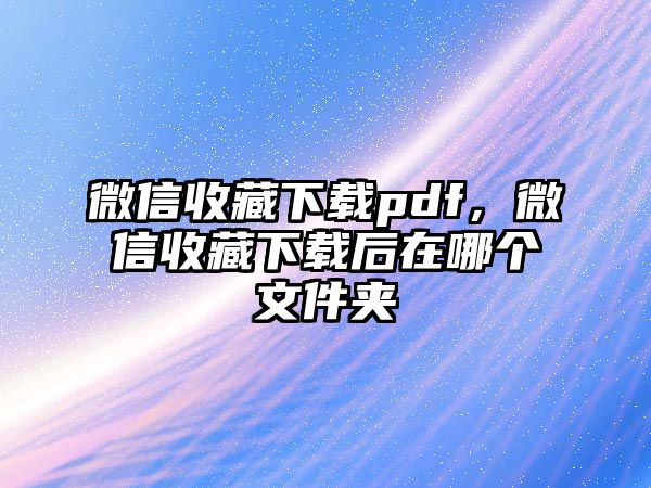 微信收藏下載pdf，微信收藏下載后在哪個(gè)文件夾