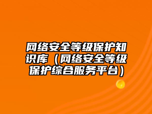 網(wǎng)絡(luò)安全等級保護知識庫（網(wǎng)絡(luò)安全等級保護綜合服務(wù)平臺）