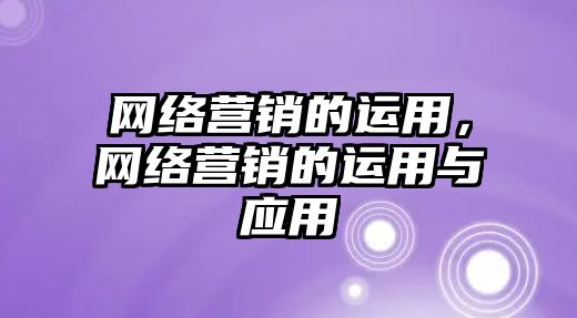 網(wǎng)絡(luò)營銷的運(yùn)用，網(wǎng)絡(luò)營銷的運(yùn)用與應(yīng)用