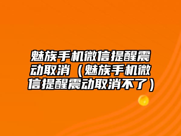 魅族手機(jī)微信提醒震動取消（魅族手機(jī)微信提醒震動取消不了）