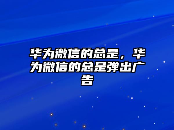 華為微信的總是，華為微信的總是彈出廣告