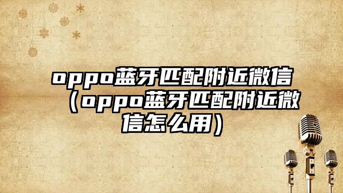 oppo藍牙匹配附近微信（oppo藍牙匹配附近微信怎么用）