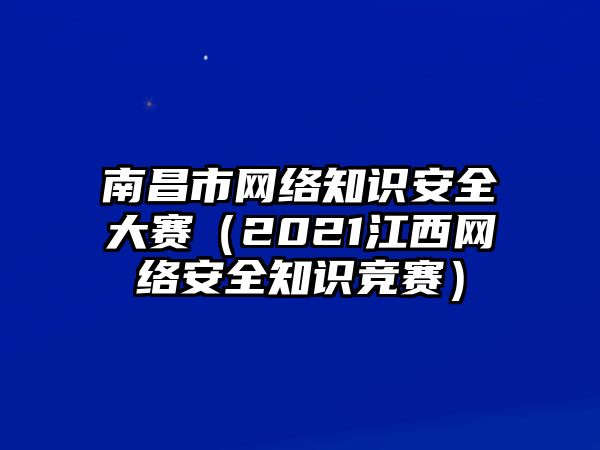 南昌市網(wǎng)絡知識安全大賽（2021江西網(wǎng)絡安全知識競賽）