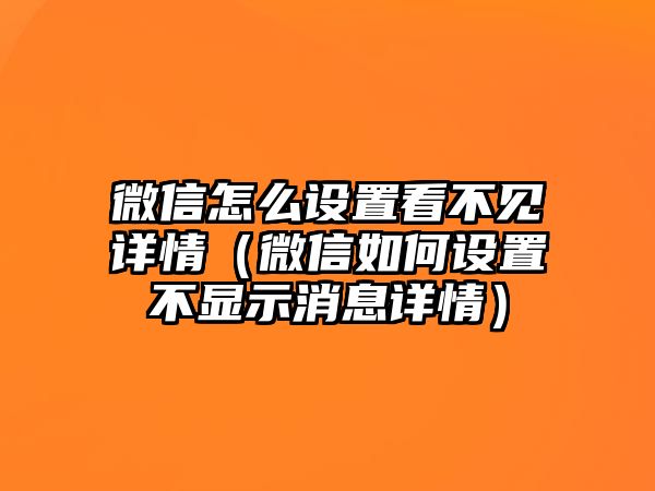 微信怎么設置看不見詳情（微信如何設置不顯示消息詳情）