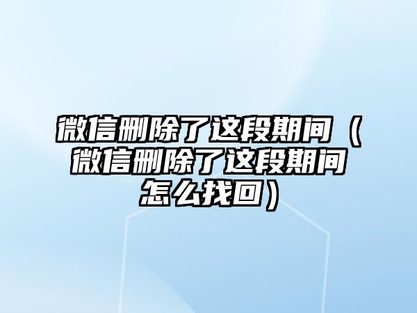 微信刪除了這段期間（微信刪除了這段期間怎么找回）