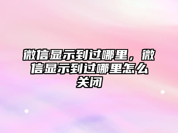 微信顯示到過(guò)哪里，微信顯示到過(guò)哪里怎么關(guān)閉