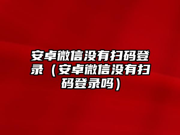 安卓微信沒有掃碼登錄（安卓微信沒有掃碼登錄嗎）