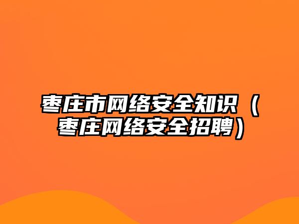 棗莊市網絡安全知識（棗莊網絡安全招聘）