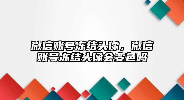 微信賬號(hào)凍結(jié)頭像，微信賬號(hào)凍結(jié)頭像會(huì)變色嗎