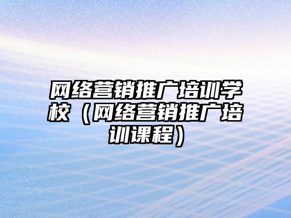 網(wǎng)絡營銷推廣培訓學校（網(wǎng)絡營銷推廣培訓課程）