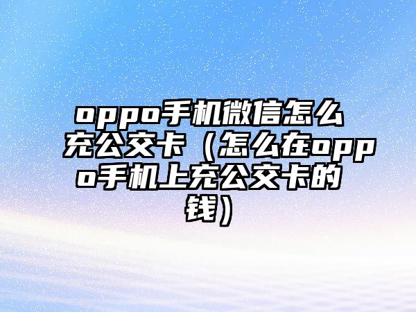 oppo手機(jī)微信怎么充公交卡（怎么在oppo手機(jī)上充公交卡的錢）