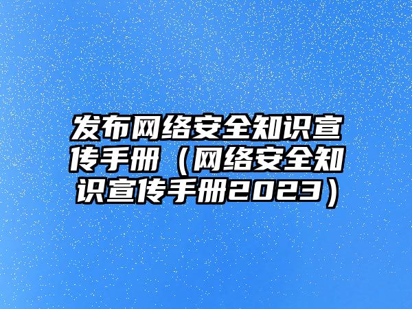 發(fā)布網(wǎng)絡(luò)安全知識(shí)宣傳手冊（網(wǎng)絡(luò)安全知識(shí)宣傳手冊2023）