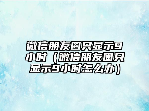 微信朋友圈只顯示9小時（微信朋友圈只顯示9小時怎么辦）