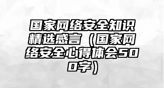 國家網(wǎng)絡(luò)安全知識精選感言（國家網(wǎng)絡(luò)安全心得體會500字）