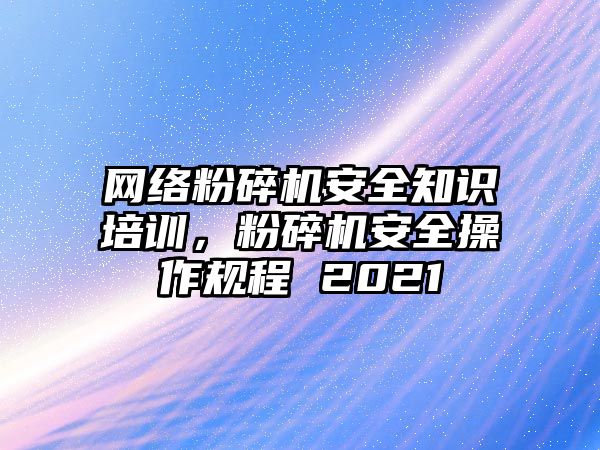 網(wǎng)絡(luò)粉碎機(jī)安全知識培訓(xùn)，粉碎機(jī)安全操作規(guī)程 2021