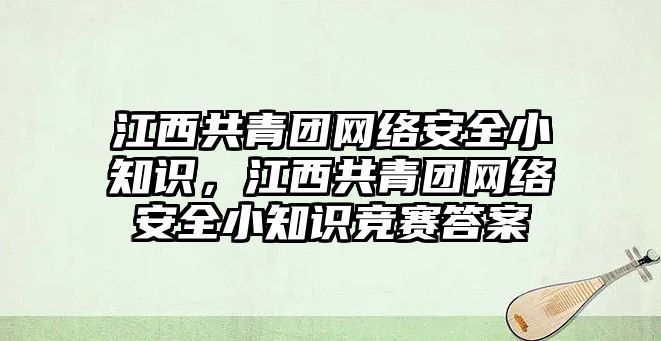 江西共青團(tuán)網(wǎng)絡(luò)安全小知識(shí)，江西共青團(tuán)網(wǎng)絡(luò)安全小知識(shí)競(jìng)賽答案