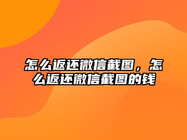 怎么返還微信截圖，怎么返還微信截圖的錢