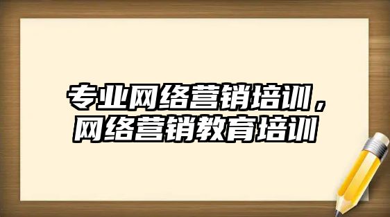 專業(yè)網(wǎng)絡營銷培訓，網(wǎng)絡營銷教育培訓