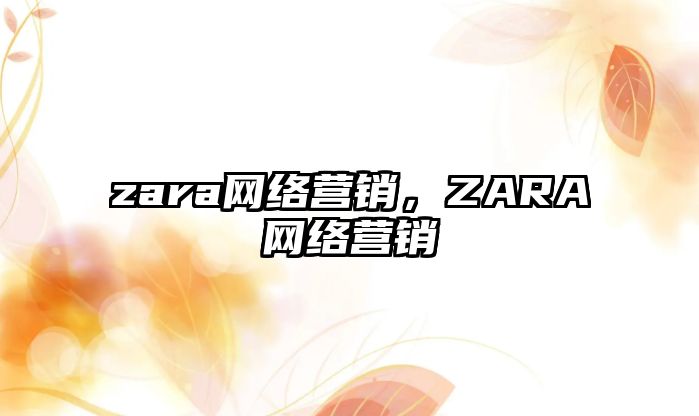 zara網(wǎng)絡(luò)營銷，ZARA網(wǎng)絡(luò)營銷