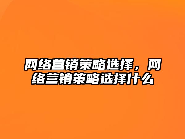 網(wǎng)絡(luò)營銷策略選擇，網(wǎng)絡(luò)營銷策略選擇什么