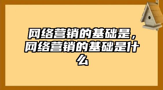 網(wǎng)絡(luò)營銷的基礎(chǔ)是，網(wǎng)絡(luò)營銷的基礎(chǔ)是什么