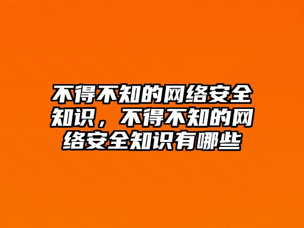 不得不知的網(wǎng)絡(luò)安全知識，不得不知的網(wǎng)絡(luò)安全知識有哪些