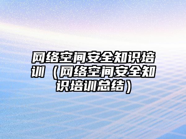 網(wǎng)絡(luò)空間安全知識培訓(xùn)（網(wǎng)絡(luò)空間安全知識培訓(xùn)總結(jié)）