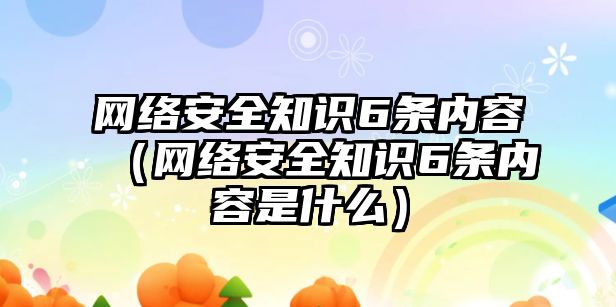 網(wǎng)絡安全知識6條內(nèi)容（網(wǎng)絡安全知識6條內(nèi)容是什么）