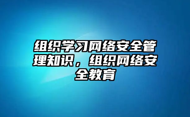 組織學(xué)習(xí)網(wǎng)絡(luò)安全管理知識，組織網(wǎng)絡(luò)安全教育