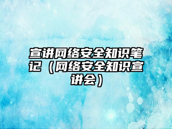 宣講網(wǎng)絡安全知識筆記（網(wǎng)絡安全知識宣講會）