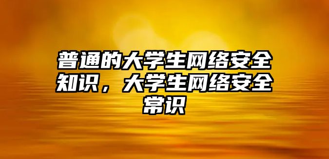 普通的大學(xué)生網(wǎng)絡(luò)安全知識(shí)，大學(xué)生網(wǎng)絡(luò)安全常識(shí)