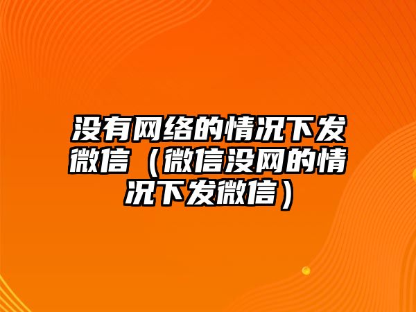 沒有網(wǎng)絡的情況下發(fā)微信（微信沒網(wǎng)的情況下發(fā)微信）