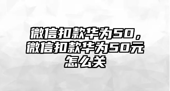 微信扣款華為50，微信扣款華為50元怎么關(guān)